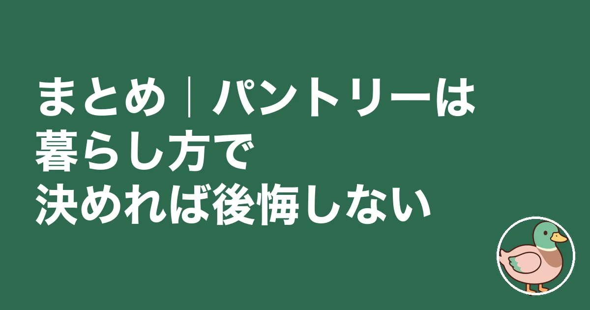 パントリー 必要 後悔|まとめ|パントリーは暮らし方で決めれば後悔しない